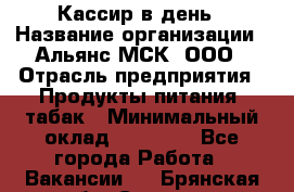 Кассир в день › Название организации ­ Альянс-МСК, ООО › Отрасль предприятия ­ Продукты питания, табак › Минимальный оклад ­ 28 000 - Все города Работа » Вакансии   . Брянская обл.,Сельцо г.